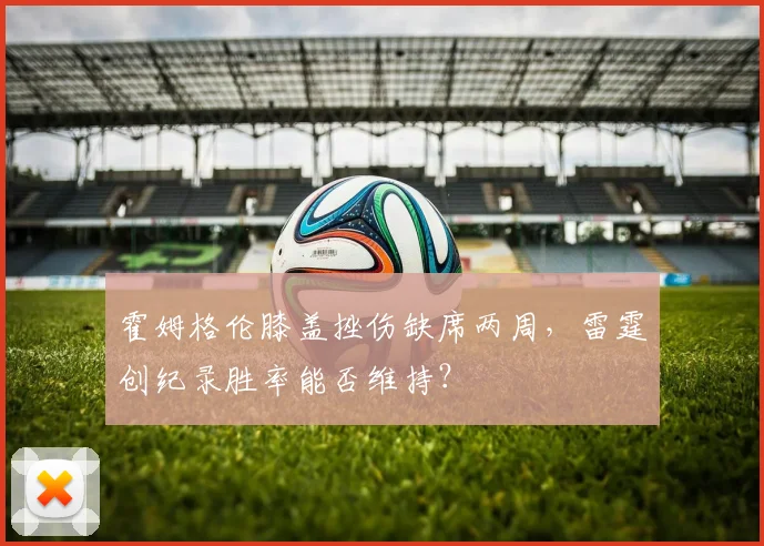 霍姆格伦膝盖挫伤缺席两周，雷霆创纪录胜率能否维持？