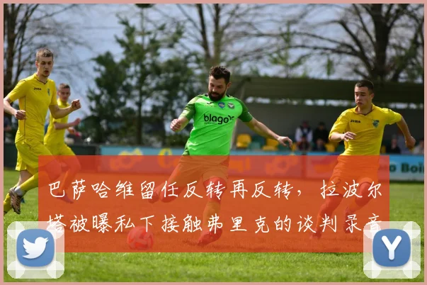 巴萨哈维留任反转再反转,拉波尔塔被曝私下接触弗里克的谈判录音泄露