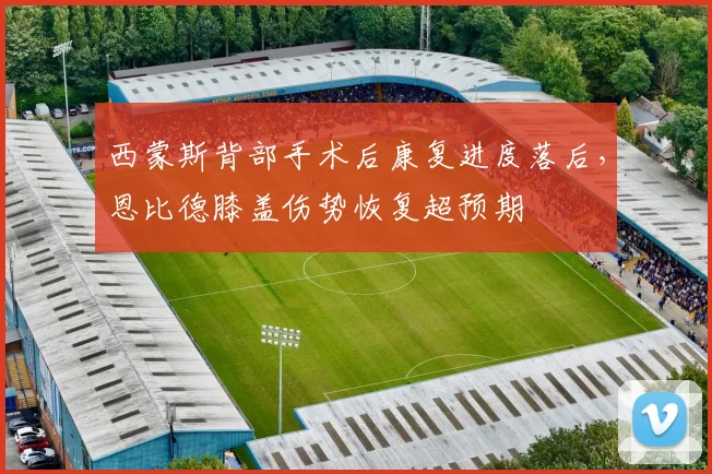 西蒙斯背部手术后康复进度落后，恩比德膝盖伤势恢复超预期