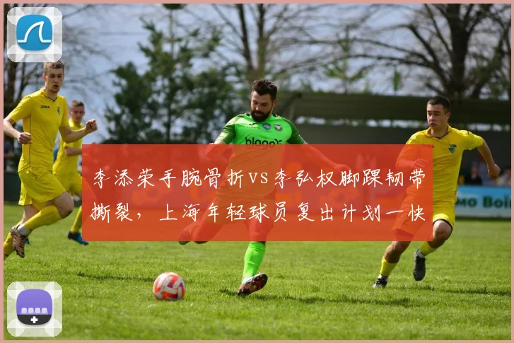 李添荣手腕骨折vs李弘权脚踝韧带撕裂，上海年轻球员复出计划一快一慢