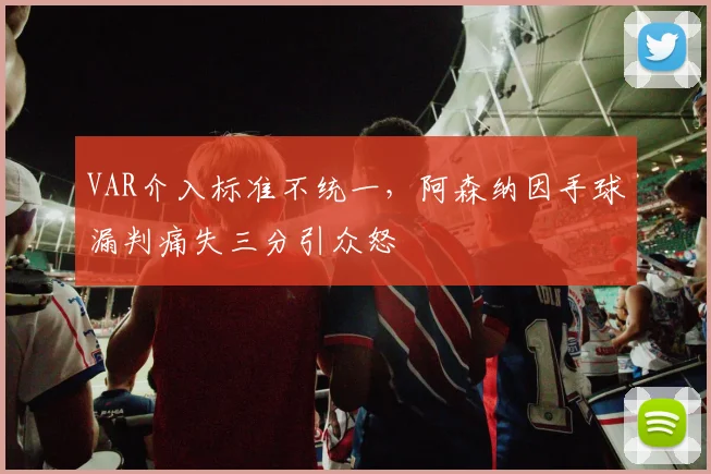 VAR介入标准不统一，阿森纳因手球漏判痛失三分引众怒