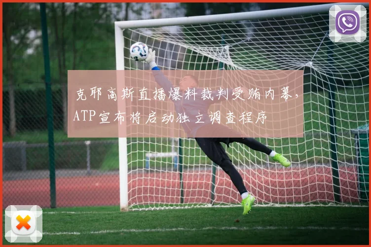 克耶高斯直播爆料裁判受贿内幕，ATP宣布将启动独立调查程序