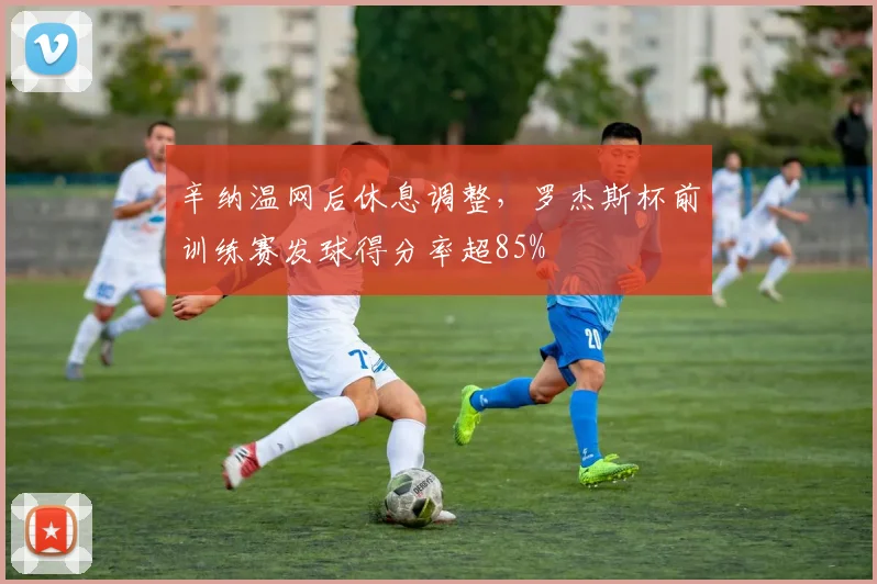 辛纳温网后休息调整,罗杰斯杯前训练赛发球得分率超85%